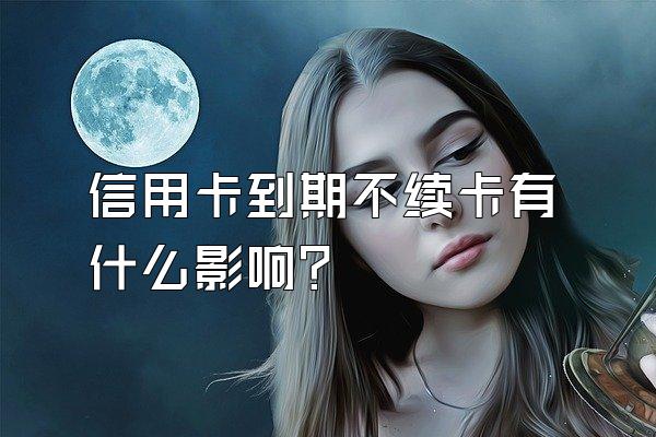 信用卡到期不续卡有什么影响？