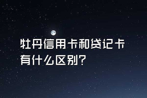 牡丹信用卡和贷记卡有什么区别？