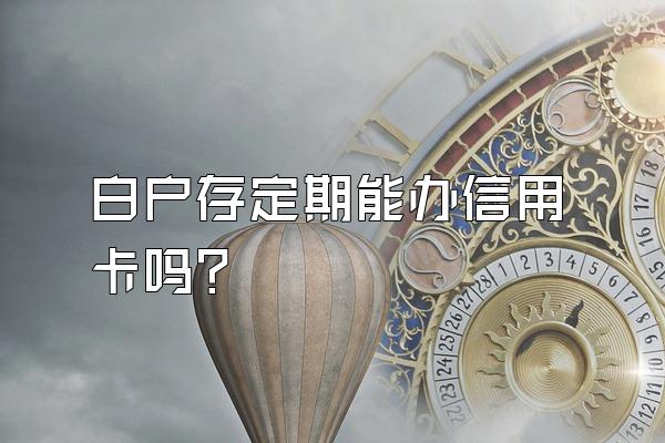 白户存定期能办信用卡吗？