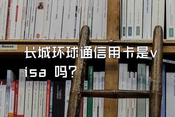 长城环球通信用卡是visa 吗？