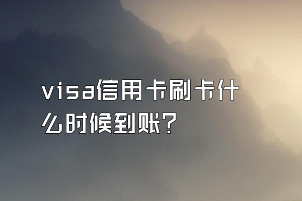 visa信用卡刷卡什么时候到账？