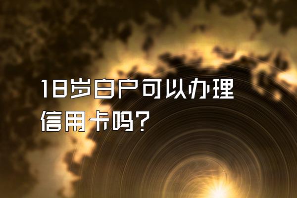 18岁白户可以办理信用卡吗？
