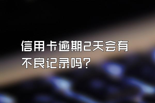 信用卡逾期2天会有不良记录吗？