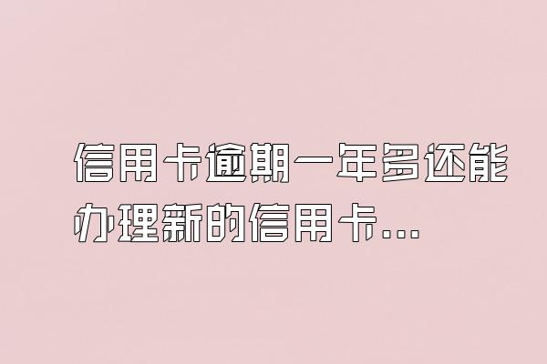 信用卡逾期一年多还能办理新的信用卡吗？