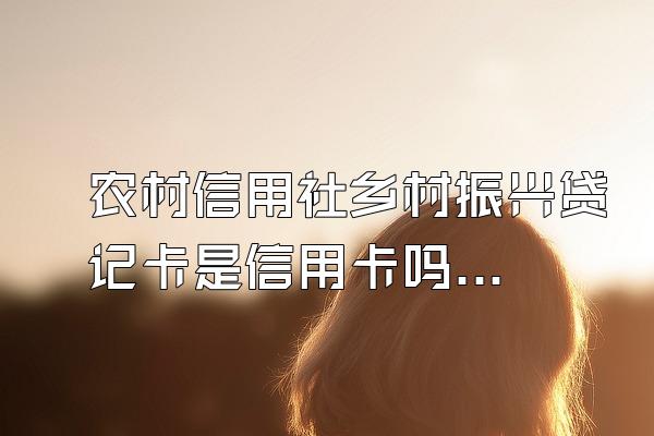 农村信用社乡村振兴贷记卡是信用卡吗？