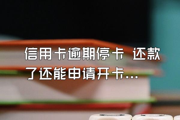 信用卡逾期停卡 还款了还能申请开卡使用吗？