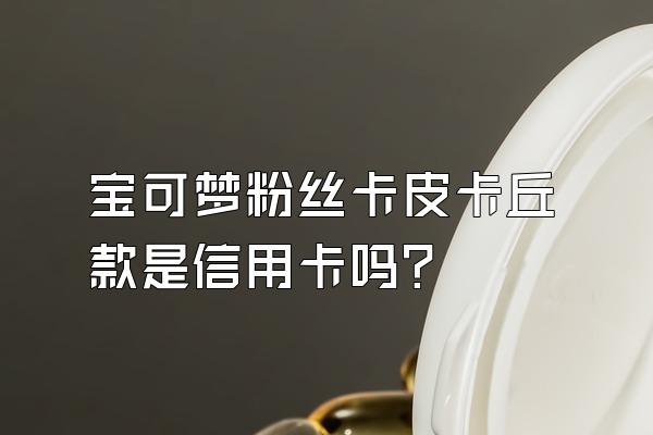 宝可梦粉丝卡皮卡丘款是信用卡吗？