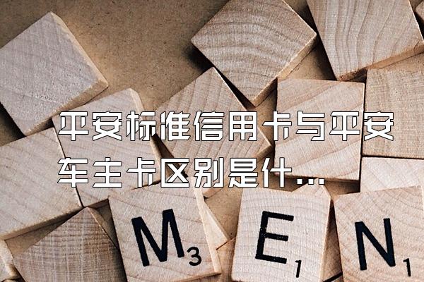 平安标准信用卡与平安车主卡区别是什么？