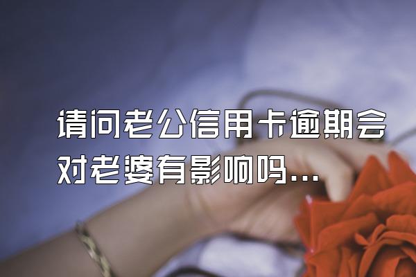 请问老公信用卡逾期会对老婆有影响吗？