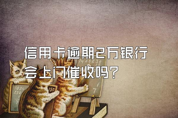 信用卡逾期2万银行会上门催收吗？