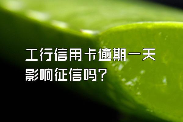 工行信用卡逾期一天影响征信吗？