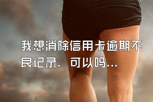 我想消除信用卡逾期不良记录，可以吗？