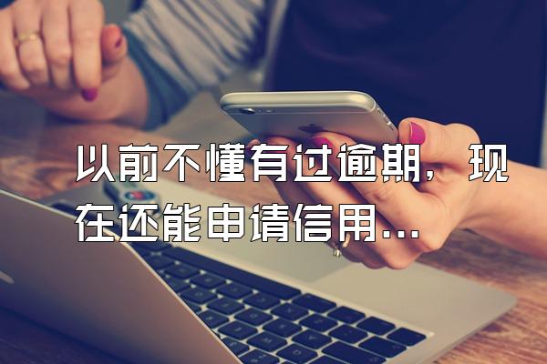 以前不懂有过逾期，现在还能申请信用卡吗？