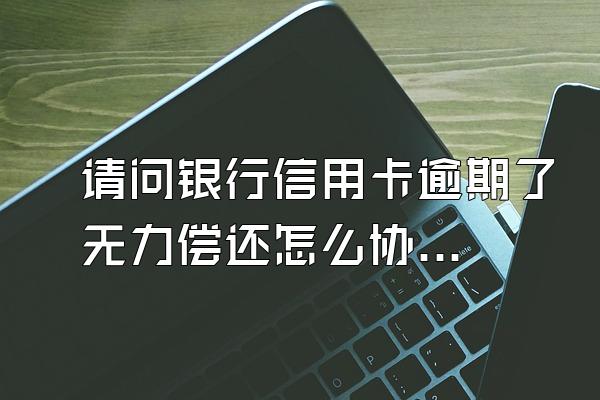 请问银行信用卡逾期了无力偿还怎么协商？