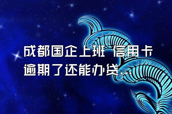 成都国企上班 信用卡逾期了还能办贷款吗？