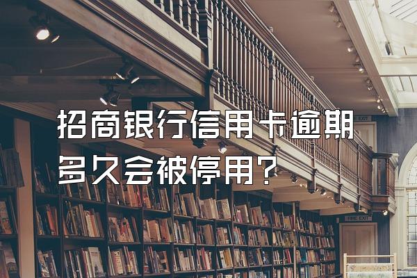 招商银行信用卡逾期多久会被停用？