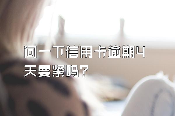 问一下信用卡逾期4天要紧吗？