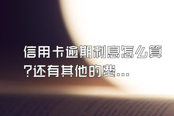 信用卡逾期利息怎么算?还有其他的费用吗?