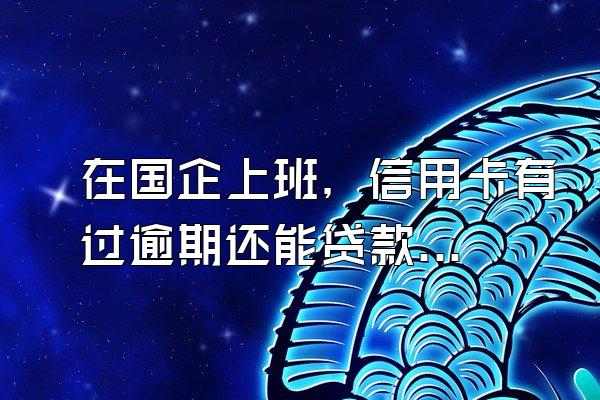 在国企上班，信用卡有过逾期还能贷款吗？