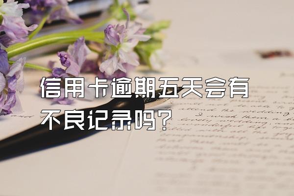信用卡逾期五天会有不良记录吗？