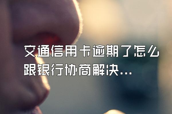 交通信用卡逾期了怎么跟银行协商解决？