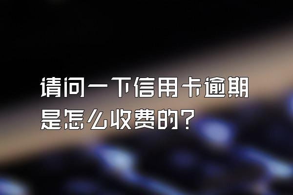 请问一下信用卡逾期是怎么收费的？