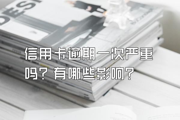 信用卡逾期一次严重吗？有哪些影响？