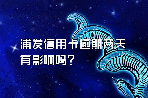 浦发信用卡逾期两天有影响吗？