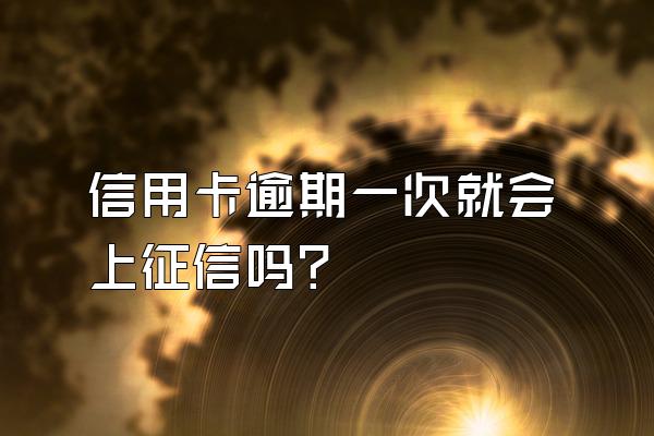 信用卡逾期一次就会上征信吗？