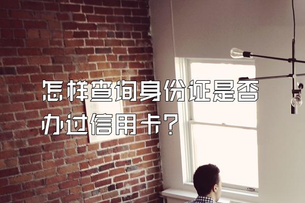 怎样查询身份证是否办过信用卡？