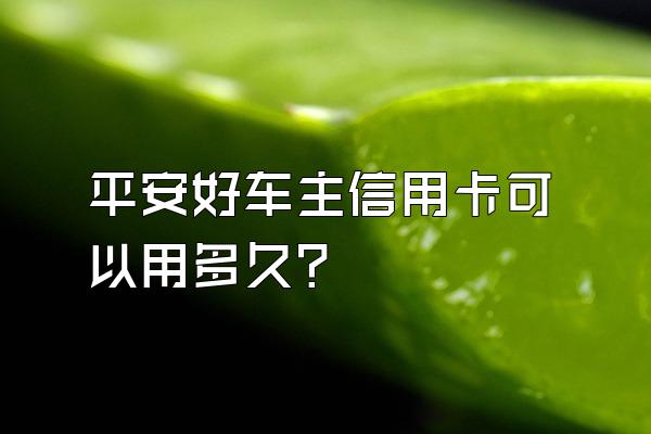 平安好车主信用卡可以用多久？