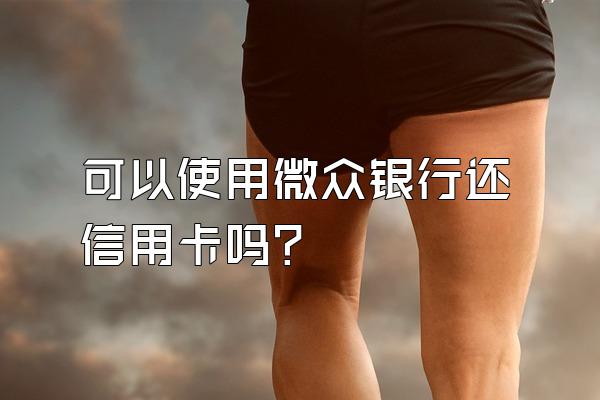 可以使用微众银行还信用卡吗？