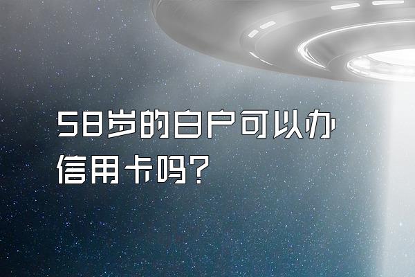 58岁的白户可以办信用卡吗？