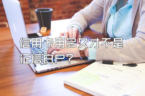 信用卡用多久才不是征信白户？