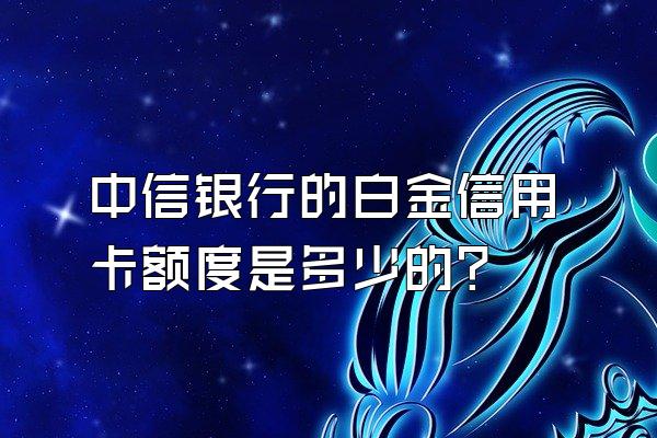 中信银行的白金信用卡额度是多少的？