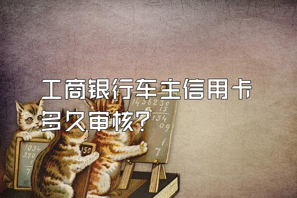 工商银行车主信用卡多久审核？