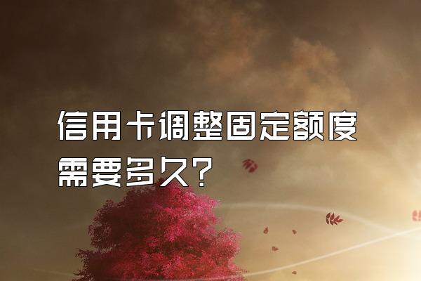 信用卡调整固定额度需要多久？