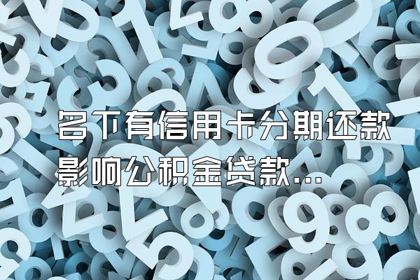 名下有信用卡分期还款影响公积金贷款吗？