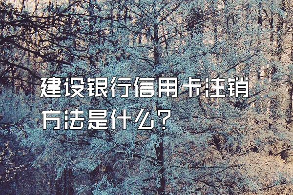 建设银行信用卡注销方法是什么？
