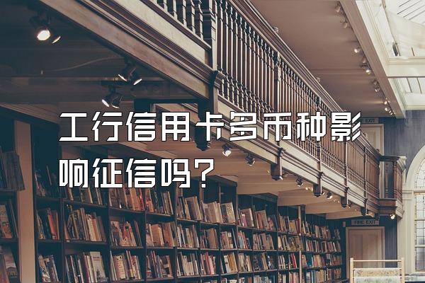 工行信用卡多币种影响征信吗？