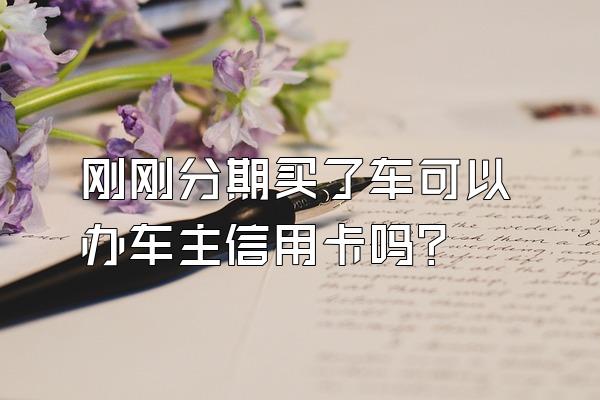 刚刚分期买了车可以办车主信用卡吗？