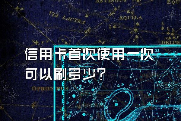 信用卡首次使用一次可以刷多少？