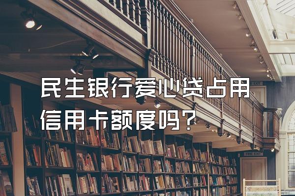 民生银行爱心贷占用信用卡额度吗？