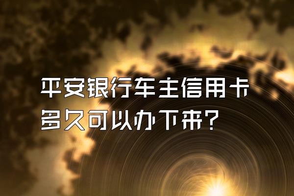 平安银行车主信用卡多久可以办下来？