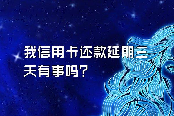 我信用卡还款延期三天有事吗？