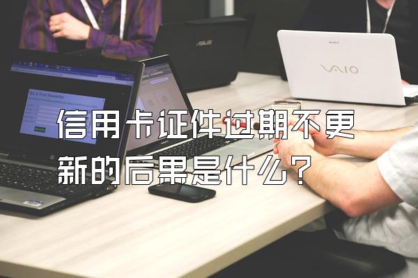 信用卡证件过期不更新的后果是什么？