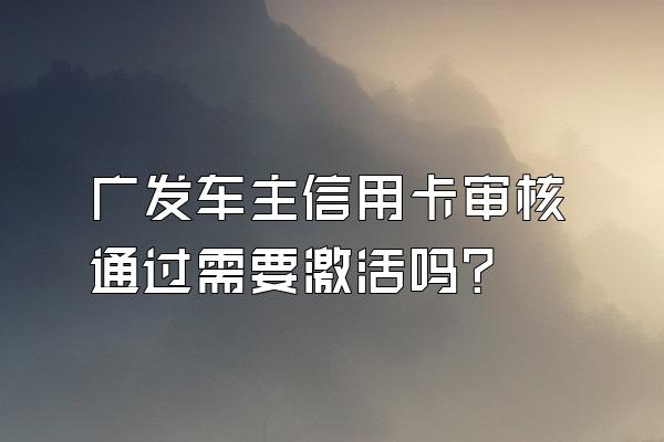 广发车主信用卡审核通过需要激活吗？