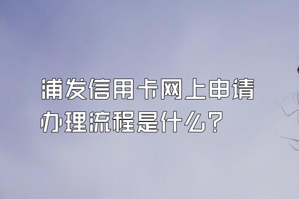 浦发信用卡网上申请办理流程是什么？