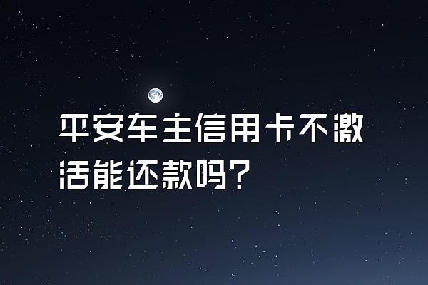平安车主信用卡不激活能还款吗？