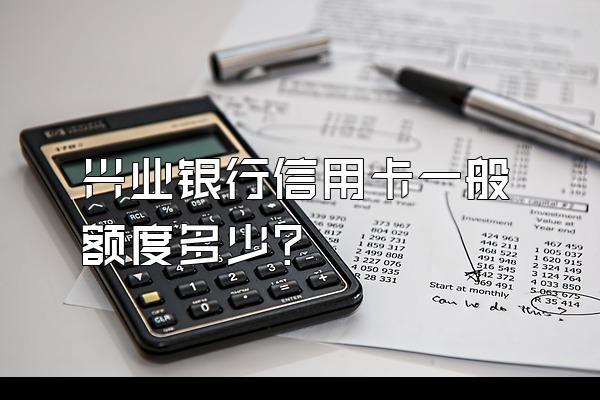 兴业银行信用卡一般额度多少？